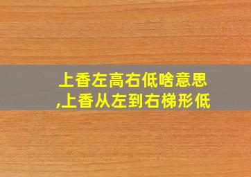 上香左高右低啥意思,上香从左到右梯形低