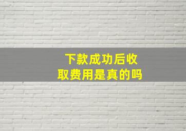 下款成功后收取费用是真的吗