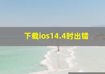 下载ios14.4时出错