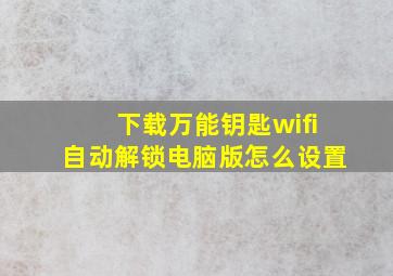 下载万能钥匙wifi自动解锁电脑版怎么设置