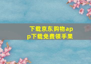 下载京东购物app下载免费领手果