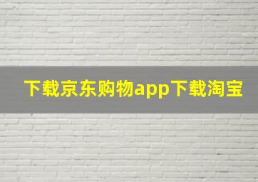 下载京东购物app下载淘宝