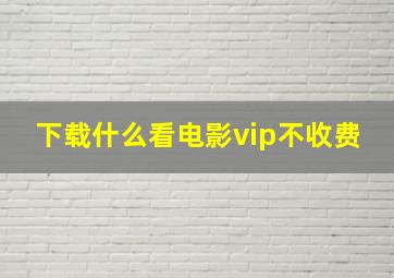 下载什么看电影vip不收费