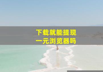 下载就能提现一元浏览器吗