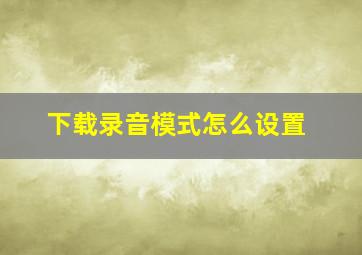 下载录音模式怎么设置