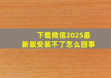 下载微信2025最新版安装不了怎么回事