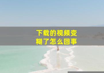 下载的视频变糊了怎么回事