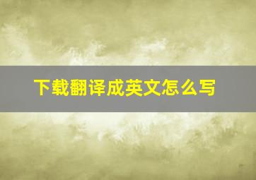 下载翻译成英文怎么写