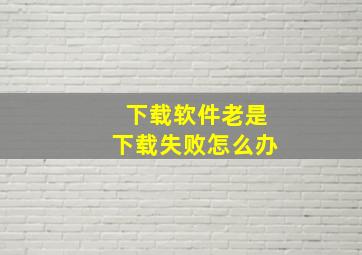 下载软件老是下载失败怎么办