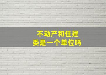 不动产和住建委是一个单位吗