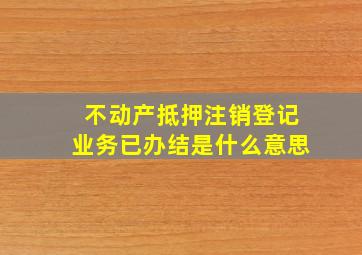 不动产抵押注销登记业务已办结是什么意思