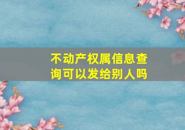 不动产权属信息查询可以发给别人吗