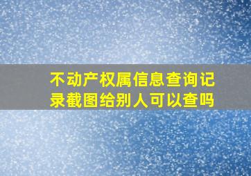 不动产权属信息查询记录截图给别人可以查吗