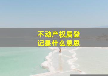 不动产权属登记是什么意思