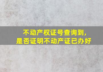 不动产权证号查询到,是否证明不动产证已办好