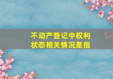 不动产登记中权利状态相关情况是指