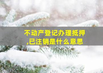 不动产登记办理抵押,已注销是什么意思