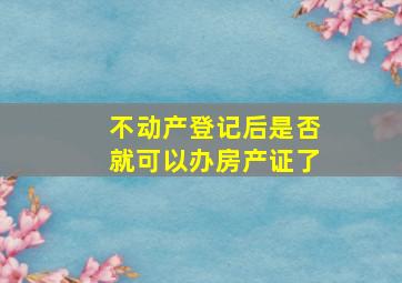 不动产登记后是否就可以办房产证了