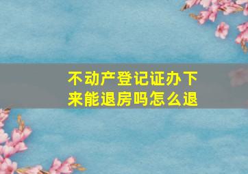 不动产登记证办下来能退房吗怎么退