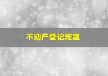 不动产登记难题