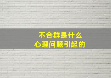 不合群是什么心理问题引起的