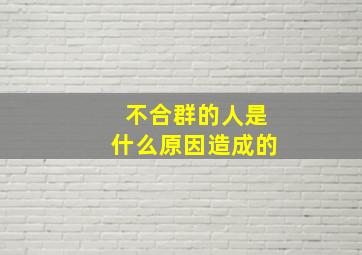 不合群的人是什么原因造成的