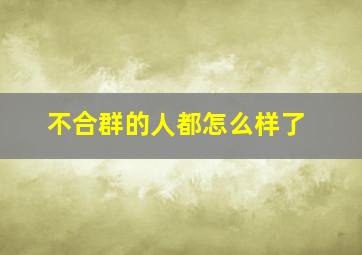 不合群的人都怎么样了