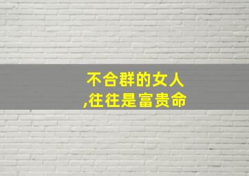 不合群的女人,往往是富贵命