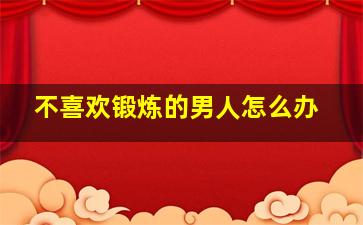 不喜欢锻炼的男人怎么办