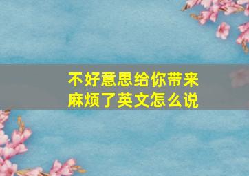 不好意思给你带来麻烦了英文怎么说