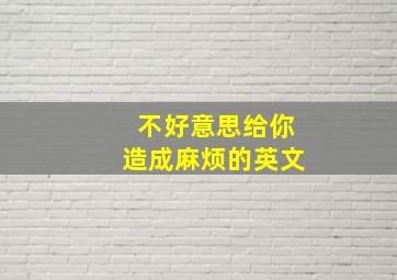 不好意思给你造成麻烦的英文