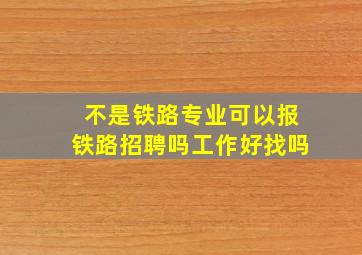 不是铁路专业可以报铁路招聘吗工作好找吗