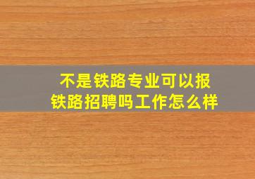 不是铁路专业可以报铁路招聘吗工作怎么样