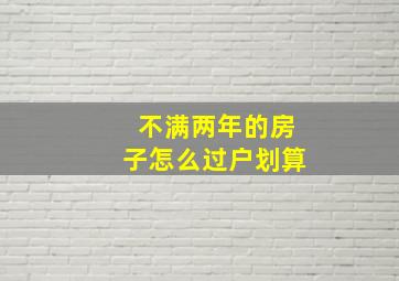 不满两年的房子怎么过户划算