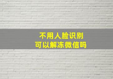 不用人脸识别可以解冻微信吗