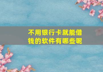 不用银行卡就能借钱的软件有哪些呢