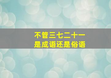 不管三七二十一是成语还是俗语