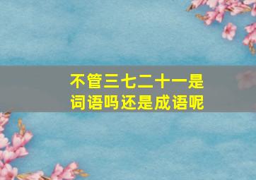 不管三七二十一是词语吗还是成语呢