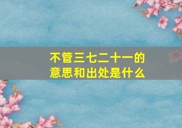 不管三七二十一的意思和出处是什么