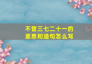 不管三七二十一的意思和造句怎么写