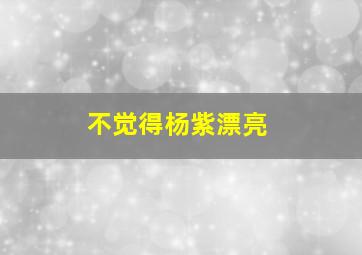 不觉得杨紫漂亮