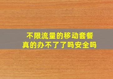 不限流量的移动套餐真的办不了了吗安全吗