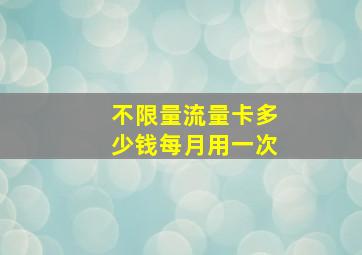 不限量流量卡多少钱每月用一次