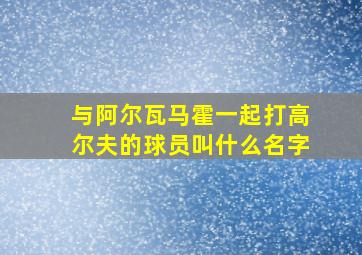 与阿尔瓦马霍一起打高尔夫的球员叫什么名字