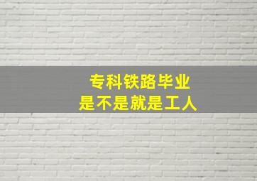 专科铁路毕业是不是就是工人