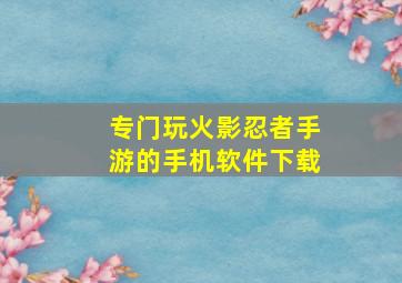 专门玩火影忍者手游的手机软件下载