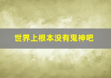 世界上根本没有鬼神吧