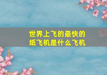 世界上飞的最快的纸飞机是什么飞机