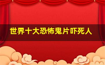 世界十大恐怖鬼片吓死人