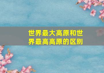 世界最大高原和世界最高高原的区别